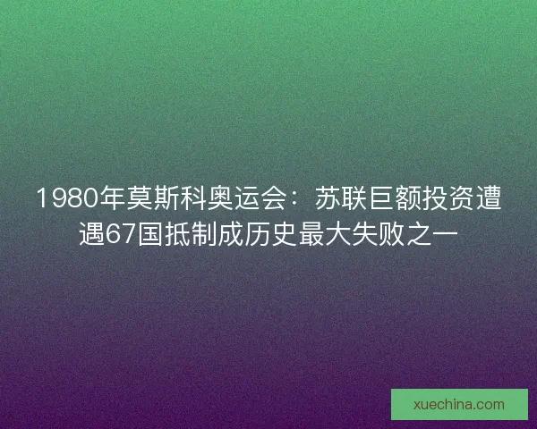1980年莫斯科奥运会：苏联巨额投资遭遇67国抵制成历史最大失败之一