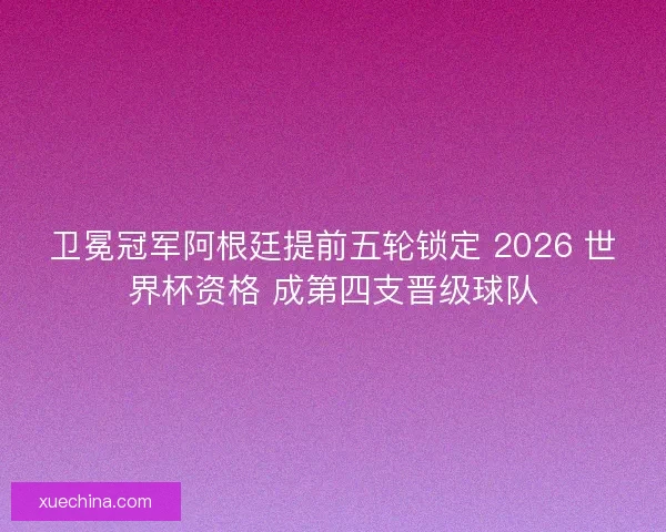卫冕冠军阿根廷提前五轮锁定 2026 世界杯资格 成第四支晋级球队