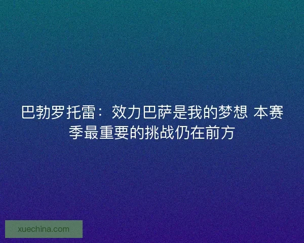 巴勃罗托雷：效力巴萨是我的梦想 本赛季最重要的挑战仍在前方