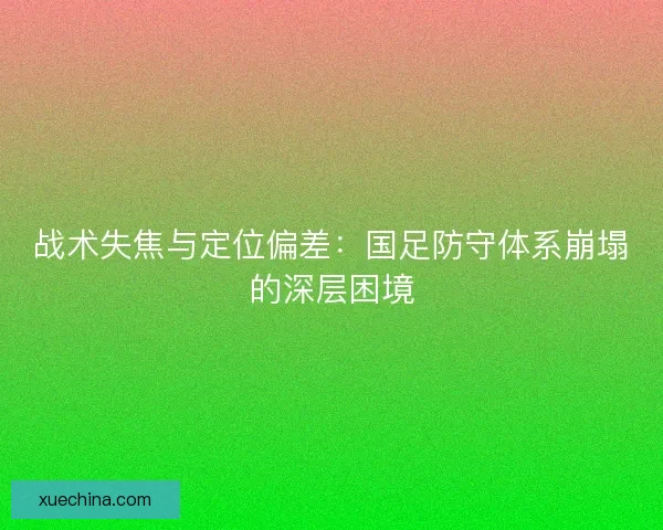 战术失焦与定位偏差：国足防守体系崩塌的深层困境