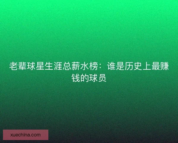 老辈球星生涯总薪水榜：谁是历史上最赚钱的球员