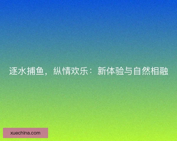 逐水捕鱼，纵情欢乐：新体验与自然相融