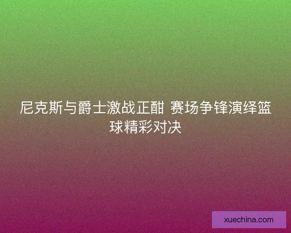 尼克斯与爵士激战正酣 赛场争锋演绎篮球精彩对决