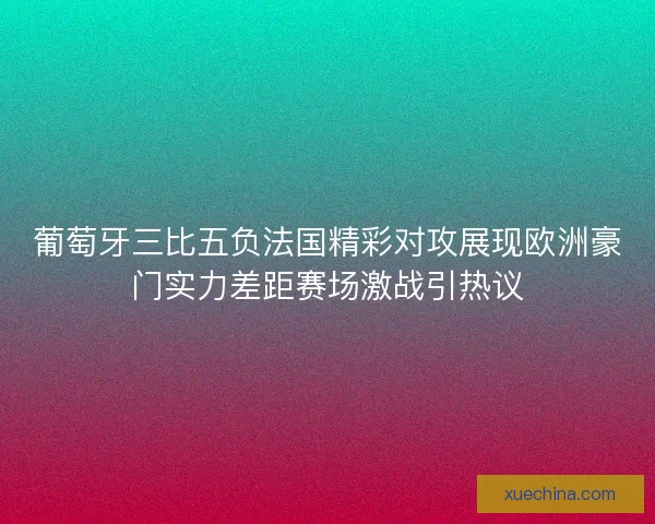 葡萄牙三比五负法国精彩对攻展现欧洲豪门实力差距赛场激战引热议