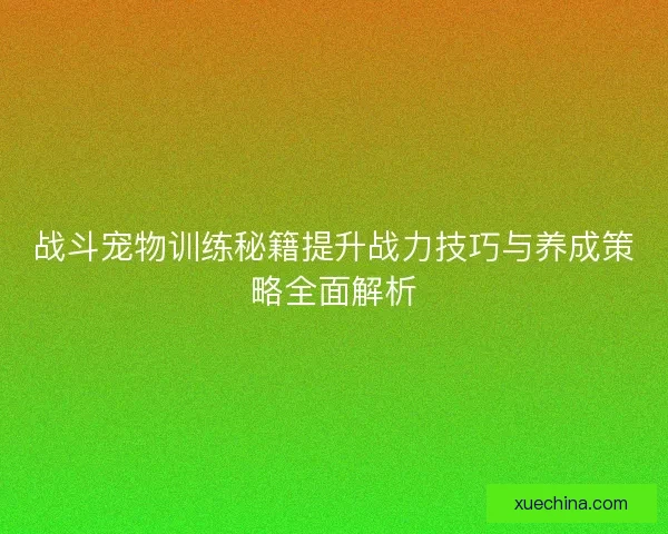 战斗宠物训练秘籍提升战力技巧与养成策略全面解析