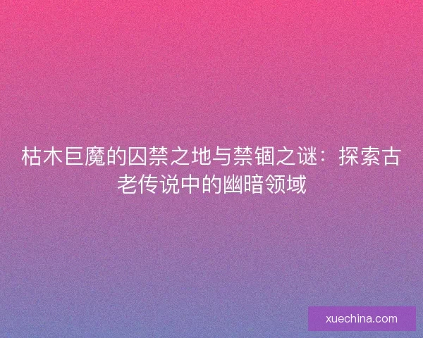 枯木巨魔的囚禁之地与禁锢之谜：探索古老传说中的幽暗领域