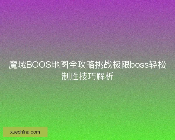 魔域BOOS地图全攻略挑战极限boss轻松制胜技巧解析 魔域BOOS地图全攻略挑战极限boss轻松制胜技巧解析