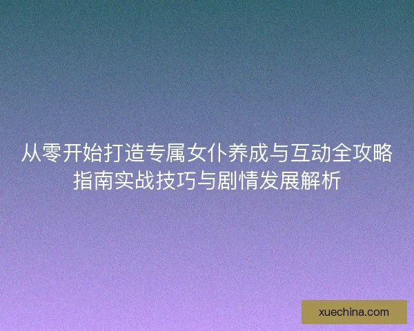 从零开始打造专属女仆养成与互动全攻略指南实战技巧与剧情发展解析