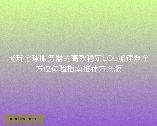 畅玩全球服务器的高效稳定LOL加速器全方位体验指南推荐方案版
