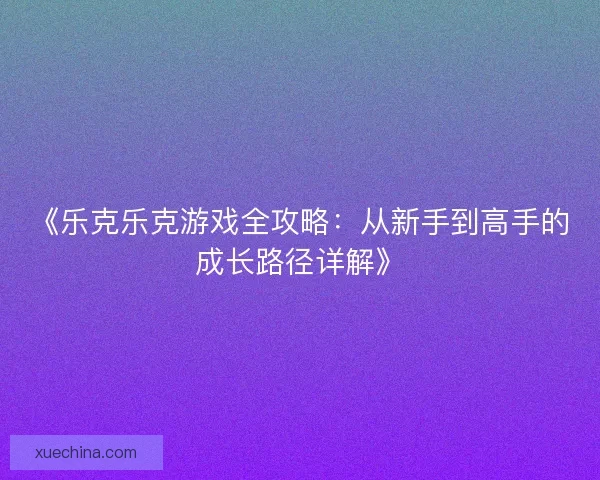 《乐克乐克游戏全攻略:从新手到高手的成长路径详解》 《乐克乐克游戏全攻略:从新手到高手的成长路径详解》