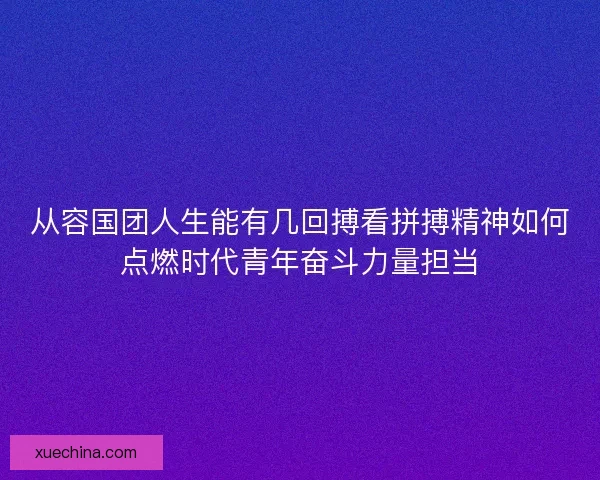从容国团人生能有几回搏看拼搏精神如何点燃时代青年奋斗力量担当