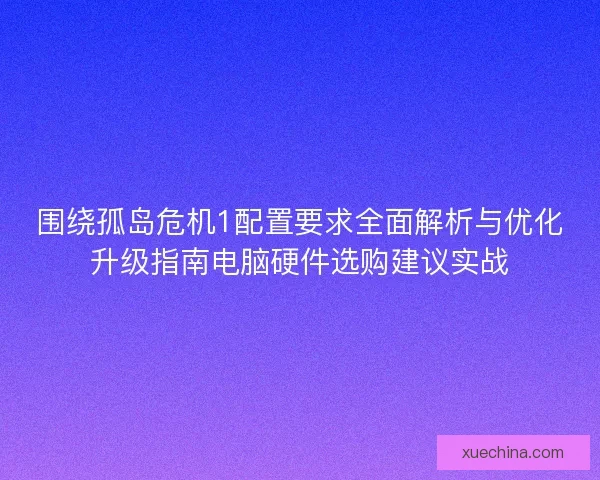 围绕孤岛危机1配置要求全面解析与优化升级指南电脑硬件选购建议实战 围绕孤岛危机1配置要求全面解析与优化升级指南电脑硬件选购建议实战