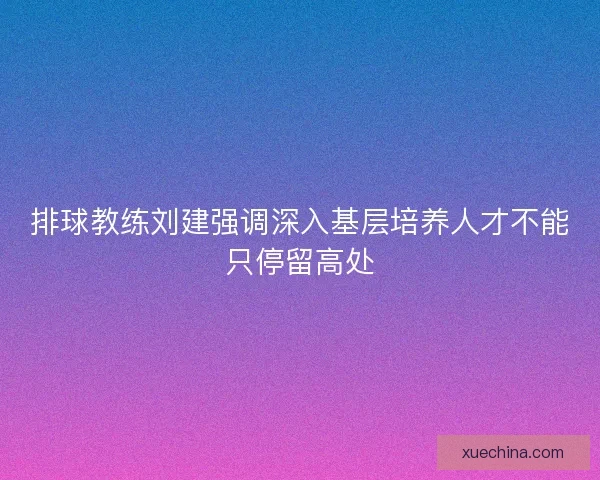 排球教练刘建强调深入基层培养人才不能只停留高处
