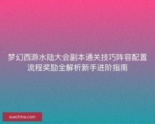 梦幻西游水陆大会副本通关技巧阵容配置流程奖励全解析新手进阶指南