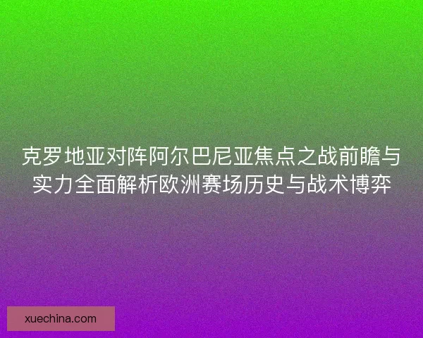 克罗地亚对阵阿尔巴尼亚焦点之战前瞻与实力全面解析欧洲赛场历史与战术博弈