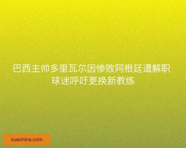 巴西主帅多里瓦尔因惨败阿根廷遭解职 球迷呼吁更换新教练 巴西主帅多里瓦尔因惨败阿根廷遭解职 球迷呼吁更换新教练