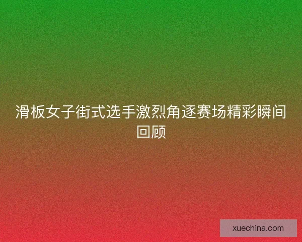 滑板女子街式选手激烈角逐赛场精彩瞬间回顾
