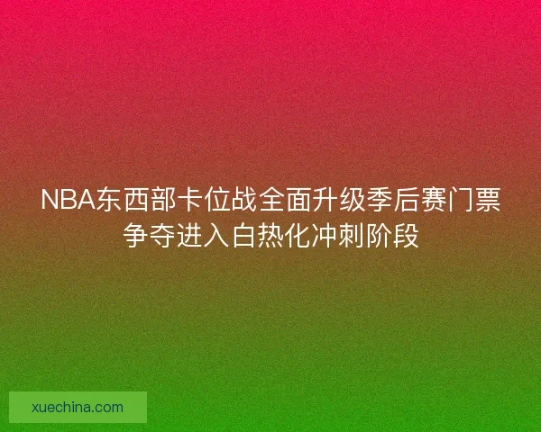 NBA东西部卡位战全面升级季后赛门票争夺进入白热化冲刺阶段