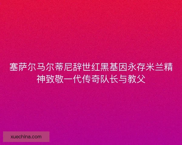 塞萨尔马尔蒂尼辞世红黑基因永存米兰精神致敬一代传奇队长与教父