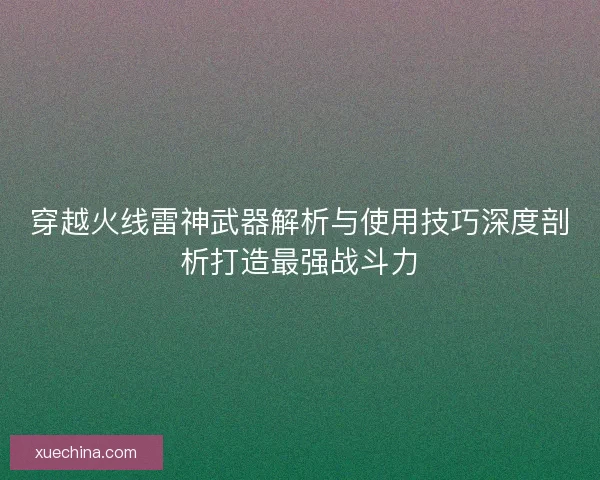 穿越火线雷神武器解析与使用技巧深度剖析打造最强战斗力