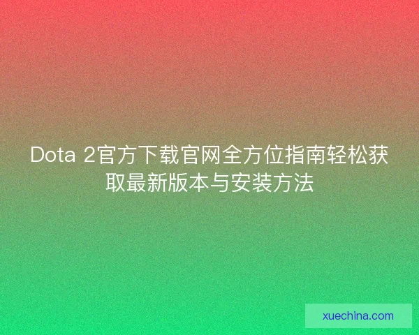 Dota 2官方下载官网全方位指南轻松获取最新版本与安装方法