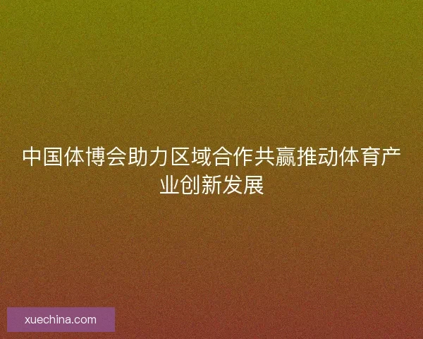 中国体博会助力区域合作共赢推动体育产业创新发展