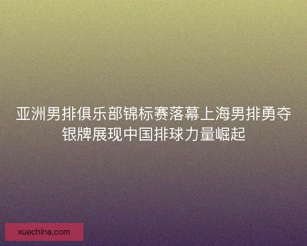 亚洲男排俱乐部锦标赛落幕上海男排勇夺银牌展现中国排球力量崛起 亚洲男排俱乐部锦标赛落幕上海男排勇夺银牌展现中国排球力量崛起