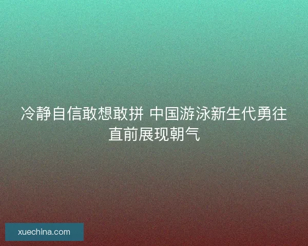 冷静自信敢想敢拼 中国游泳新生代勇往直前展现朝气