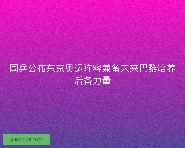 国乒公布东京奥运阵容兼备未来巴黎培养后备力量