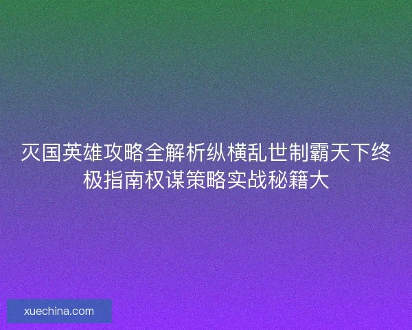 灭国英雄攻略全解析纵横乱世制霸天下终极指南权谋策略实战秘籍大 灭国英雄攻略全解析纵横乱世制霸天下终极指南权谋策略实战秘籍大
