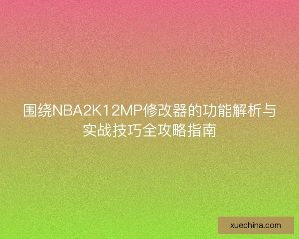 围绕NBA2K12MP修改器的功能解析与实战技巧全攻略指南
