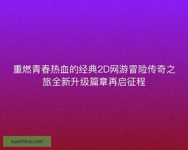 重燃青春热血的经典2D网游冒险传奇之旅全新升级篇章再启征程