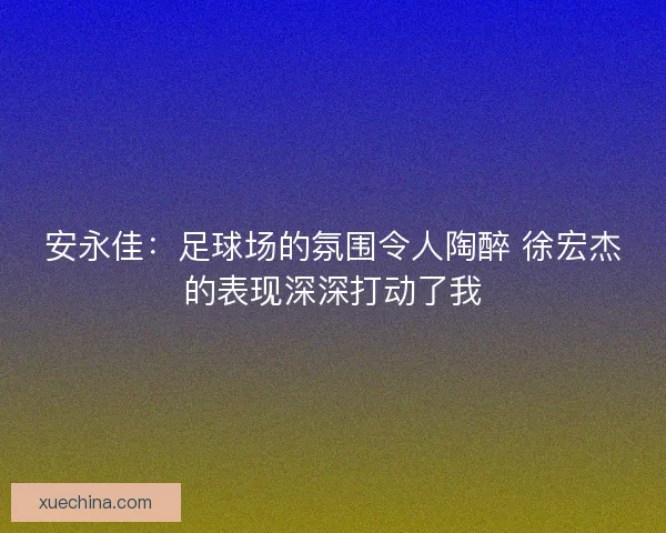 安永佳:足球场的氛围令人陶醉 徐宏杰的表现深深打动了我 安永佳:足球场的氛围令人陶醉 徐宏杰的表现深深打动了我