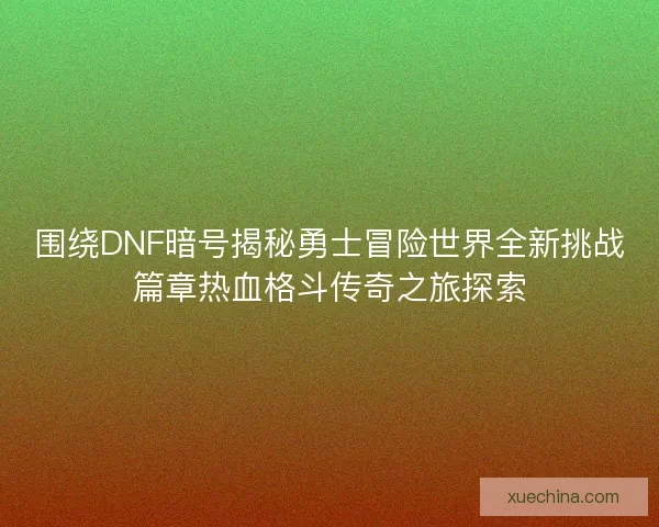 围绕DNF暗号揭秘勇士冒险世界全新挑战篇章热血格斗传奇之旅探索 围绕DNF暗号揭秘勇士冒险世界全新挑战篇章热血格斗传奇之旅探索
