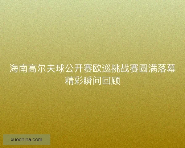 海南高尔夫球公开赛欧巡挑战赛圆满落幕精彩瞬间回顾 海南高尔夫球公开赛欧巡挑战赛圆满落幕精彩瞬间回顾