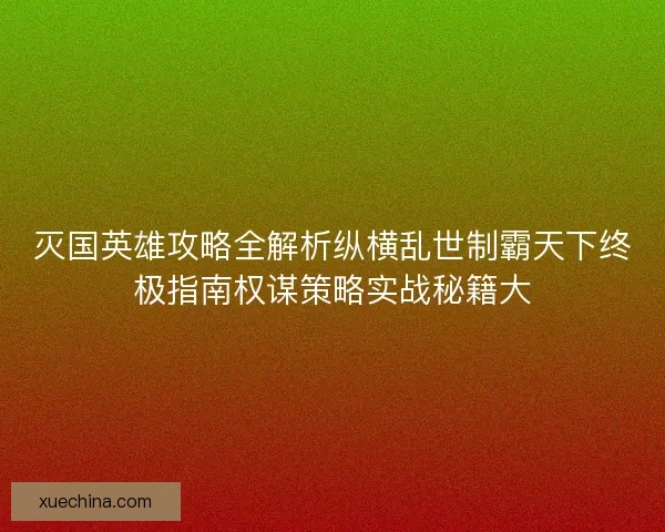 灭国英雄攻略全解析纵横乱世制霸天下终极指南权谋策略实战秘籍大 灭国英雄攻略全解析纵横乱世制霸天下终极指南权谋策略实战秘籍大