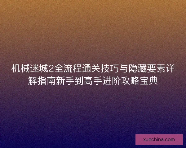 机械迷城2全流程通关技巧与隐藏要素详解指南新手到高手进阶攻略宝典 机械迷城2全流程通关技巧与隐藏要素详解指南新手到高手进阶攻略宝典