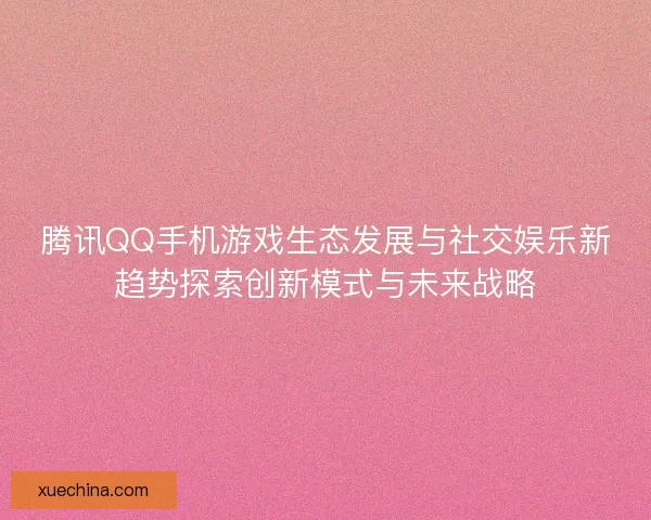 腾讯QQ手机游戏生态发展与社交娱乐新趋势探索创新模式与未来战略 腾讯QQ手机游戏生态发展与社交娱乐新趋势探索创新模式与未来战略