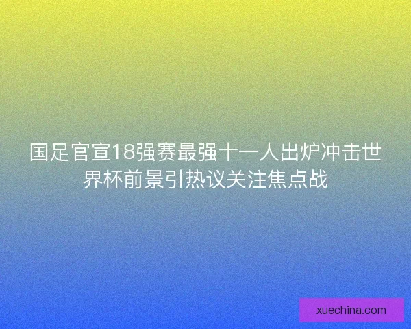 国足官宣18强赛最强十一人出炉冲击世界杯前景引热议关注焦点战 国足官宣18强赛最强十一人出炉冲击世界杯前景引热议关注焦点战