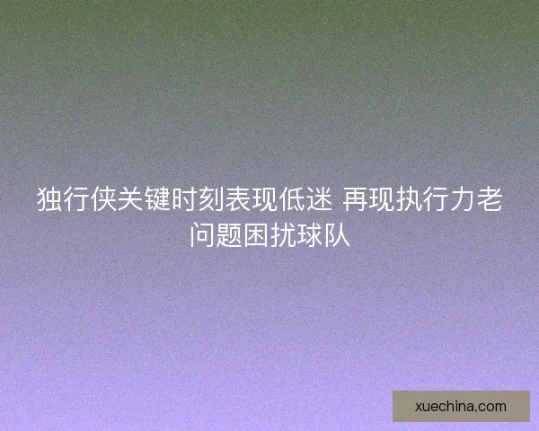 独行侠关键时刻表现低迷 再现执行力老问题困扰球队 独行侠关键时刻表现低迷 再现执行力老问题困扰球队