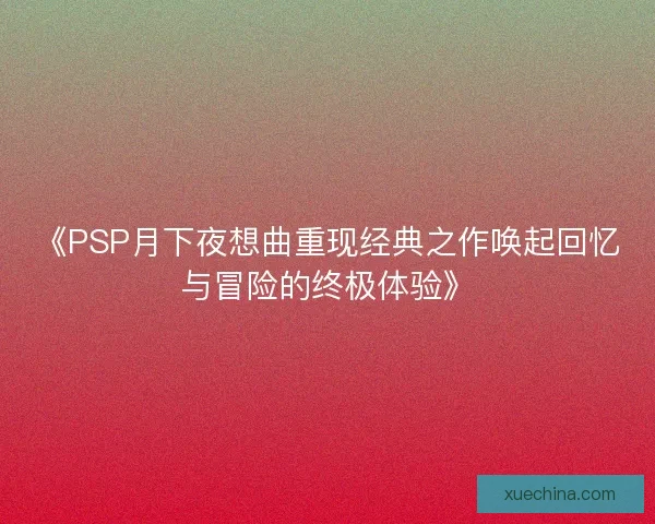 《PSP月下夜想曲重现经典之作唤起回忆与冒险的终极体验》