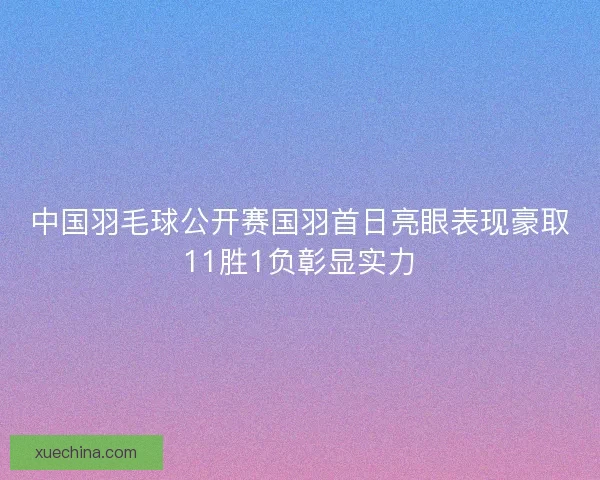 中国羽毛球公开赛国羽首日亮眼表现豪取11胜1负彰显实力