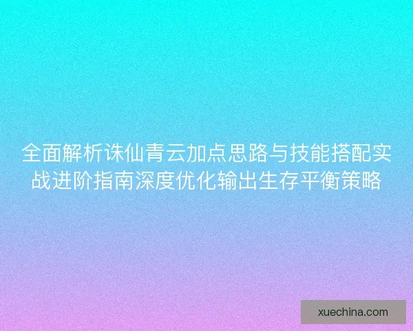 全面解析诛仙青云加点思路与技能搭配实战进阶指南深度优化输出生存平衡策略 全面解析诛仙青云加点思路与技能搭配实战进阶指南深度优化输出生存平衡策略