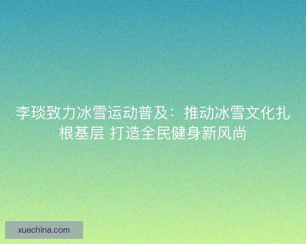 李琰致力冰雪运动普及：推动冰雪文化扎根基层 打造全民健身新风尚