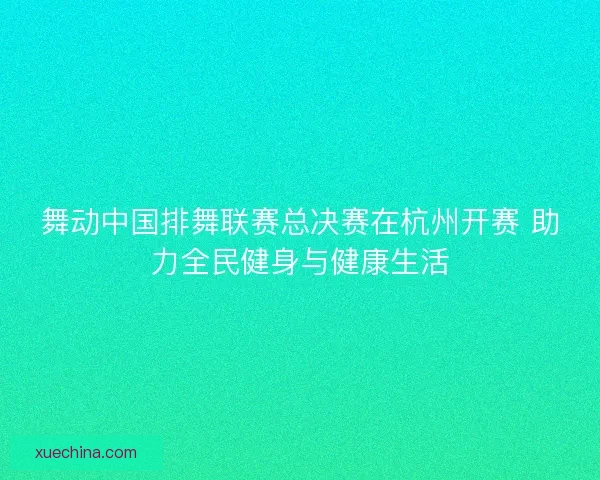 舞动中国排舞联赛总决赛在杭州开赛 助力全民健身与健康生活