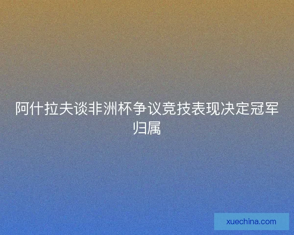 阿什拉夫谈非洲杯争议竞技表现决定冠军归属