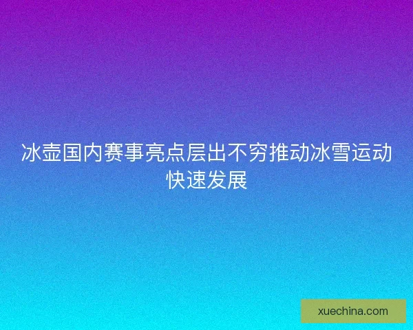 冰壶国内赛事亮点层出不穷推动冰雪运动快速发展