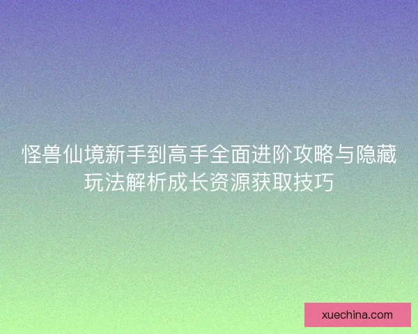 怪兽仙境新手到高手全面进阶攻略与隐藏玩法解析成长资源获取技巧 怪兽仙境新手到高手全面进阶攻略与隐藏玩法解析成长资源获取技巧